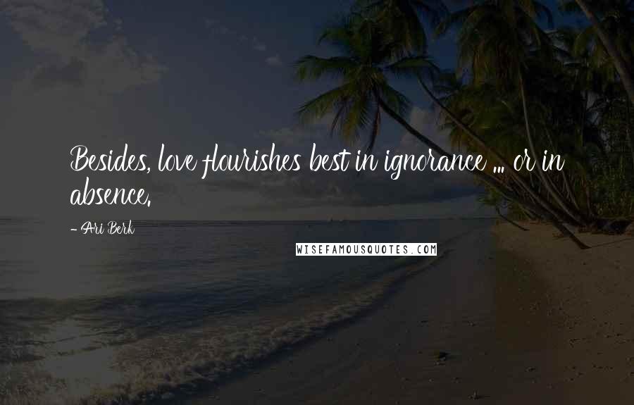 Ari Berk Quotes: Besides, love flourishes best in ignorance ... or in absence.