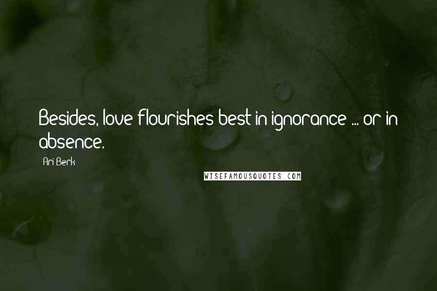 Ari Berk Quotes: Besides, love flourishes best in ignorance ... or in absence.