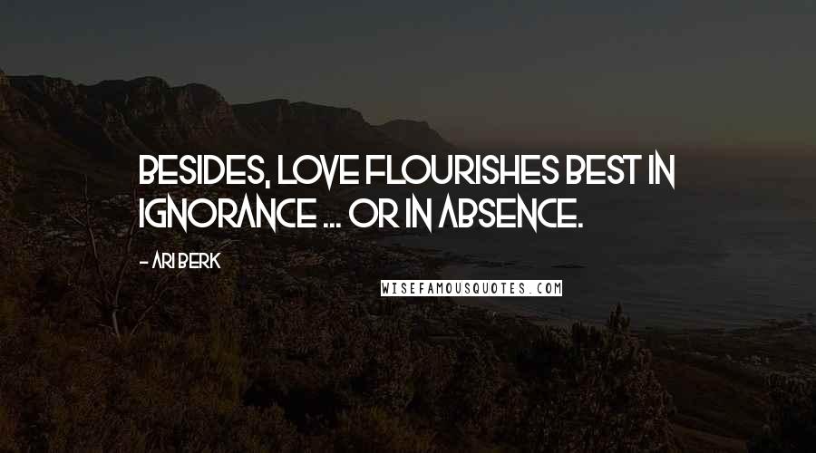 Ari Berk Quotes: Besides, love flourishes best in ignorance ... or in absence.