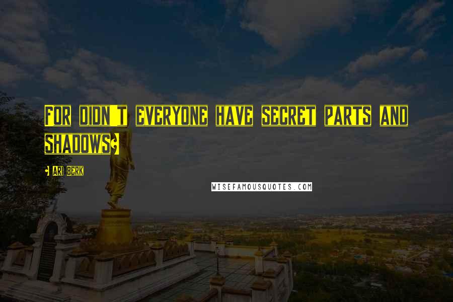 Ari Berk Quotes: For didn't everyone have secret parts and shadows?