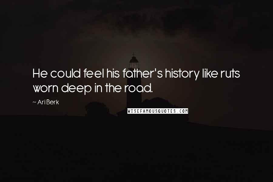 Ari Berk Quotes: He could feel his father's history like ruts worn deep in the road.