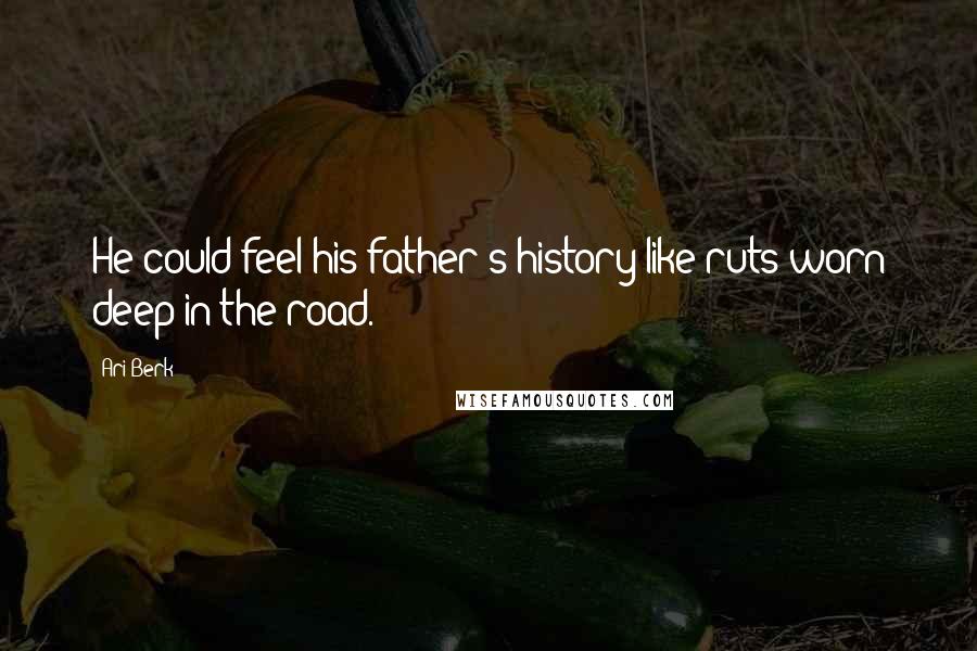 Ari Berk Quotes: He could feel his father's history like ruts worn deep in the road.