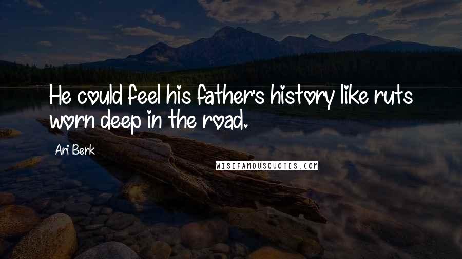 Ari Berk Quotes: He could feel his father's history like ruts worn deep in the road.