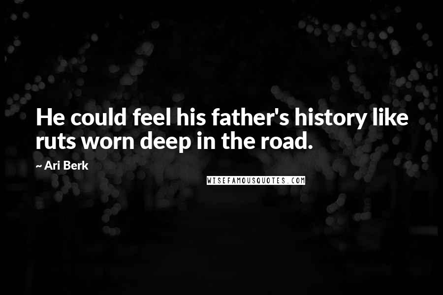 Ari Berk Quotes: He could feel his father's history like ruts worn deep in the road.