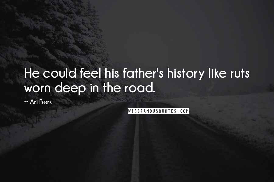 Ari Berk Quotes: He could feel his father's history like ruts worn deep in the road.