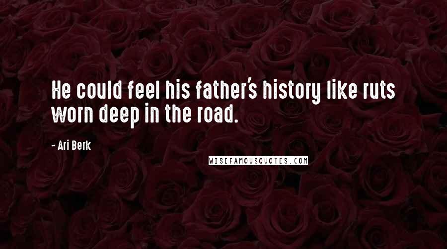 Ari Berk Quotes: He could feel his father's history like ruts worn deep in the road.