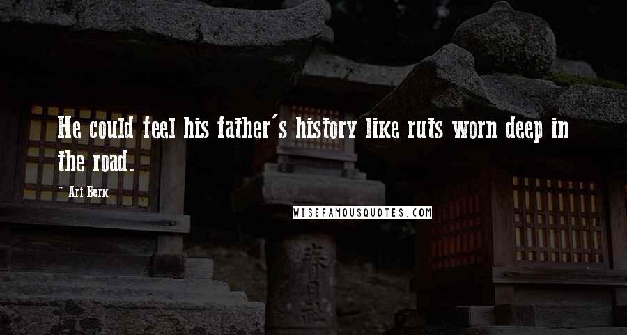 Ari Berk Quotes: He could feel his father's history like ruts worn deep in the road.