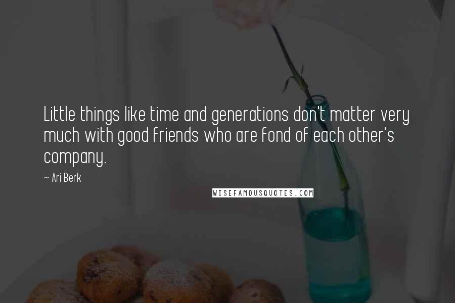 Ari Berk Quotes: Little things like time and generations don't matter very much with good friends who are fond of each other's company.