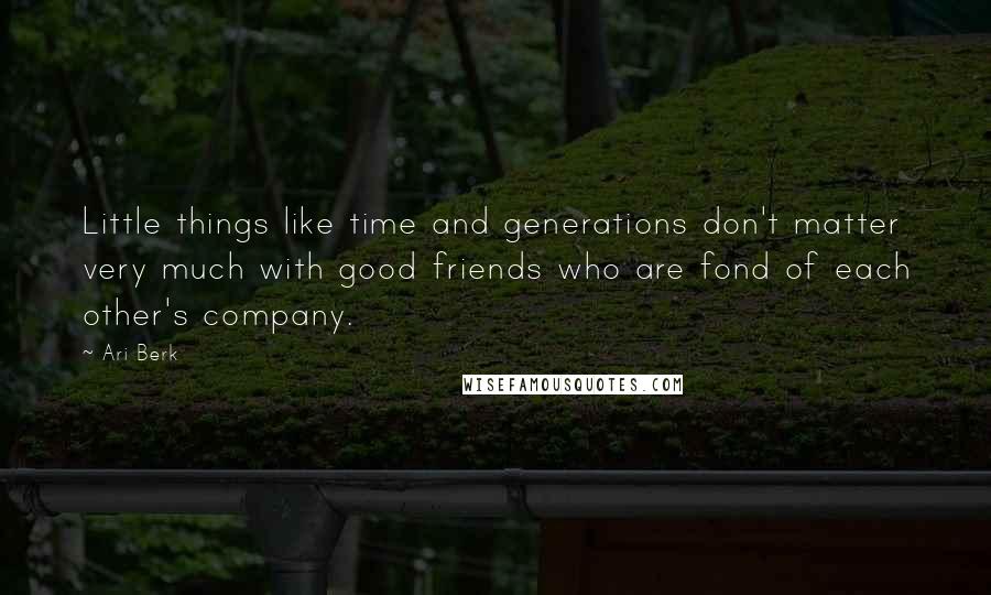 Ari Berk Quotes: Little things like time and generations don't matter very much with good friends who are fond of each other's company.