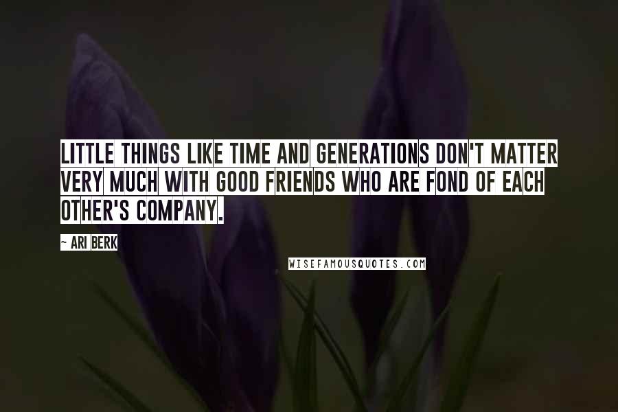 Ari Berk Quotes: Little things like time and generations don't matter very much with good friends who are fond of each other's company.