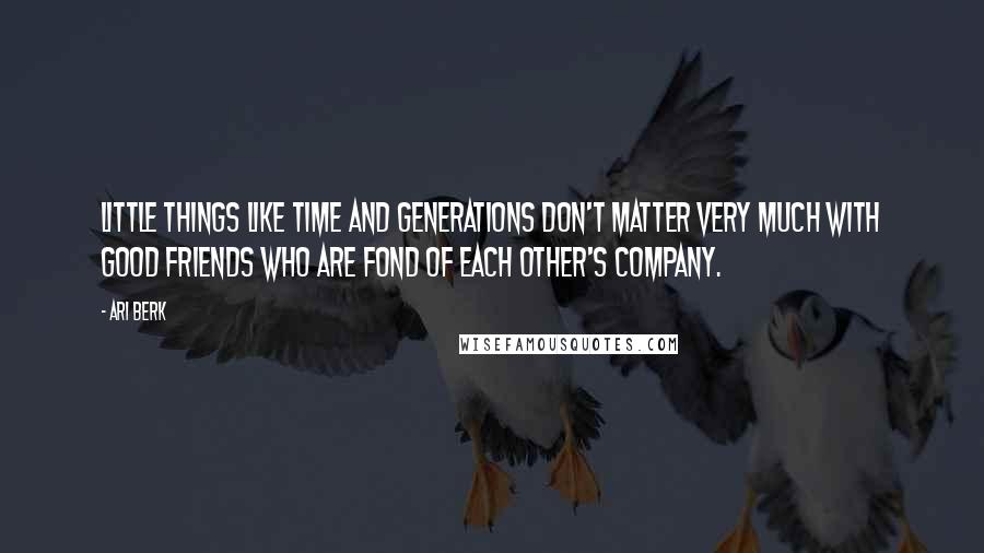 Ari Berk Quotes: Little things like time and generations don't matter very much with good friends who are fond of each other's company.