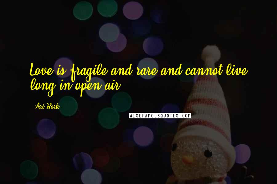 Ari Berk Quotes: Love is fragile and rare and cannot live long in open air.