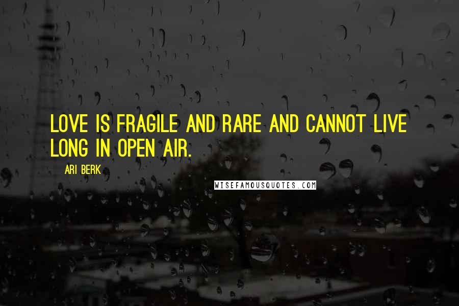 Ari Berk Quotes: Love is fragile and rare and cannot live long in open air.