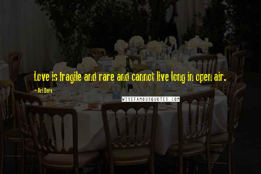 Ari Berk Quotes: Love is fragile and rare and cannot live long in open air.