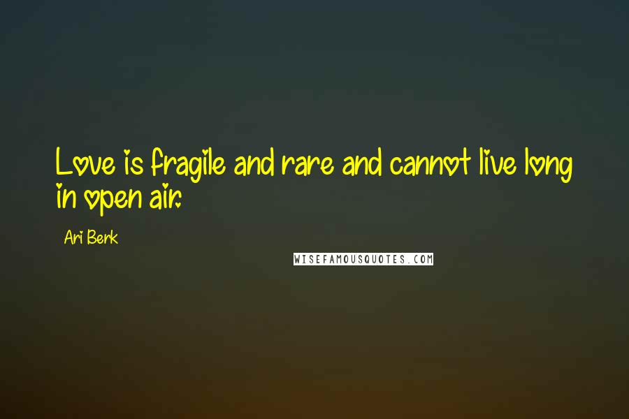 Ari Berk Quotes: Love is fragile and rare and cannot live long in open air.