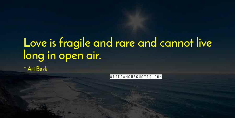 Ari Berk Quotes: Love is fragile and rare and cannot live long in open air.