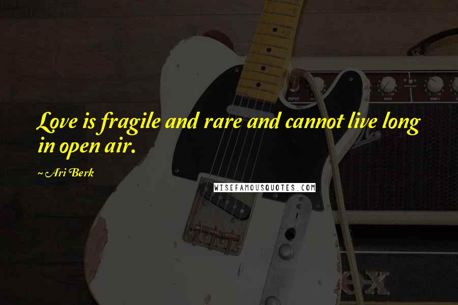 Ari Berk Quotes: Love is fragile and rare and cannot live long in open air.