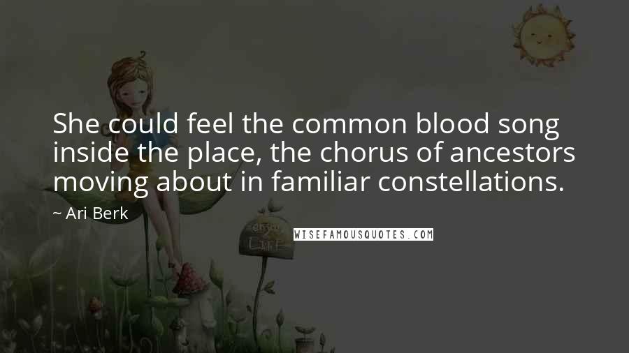 Ari Berk Quotes: She could feel the common blood song inside the place, the chorus of ancestors moving about in familiar constellations.