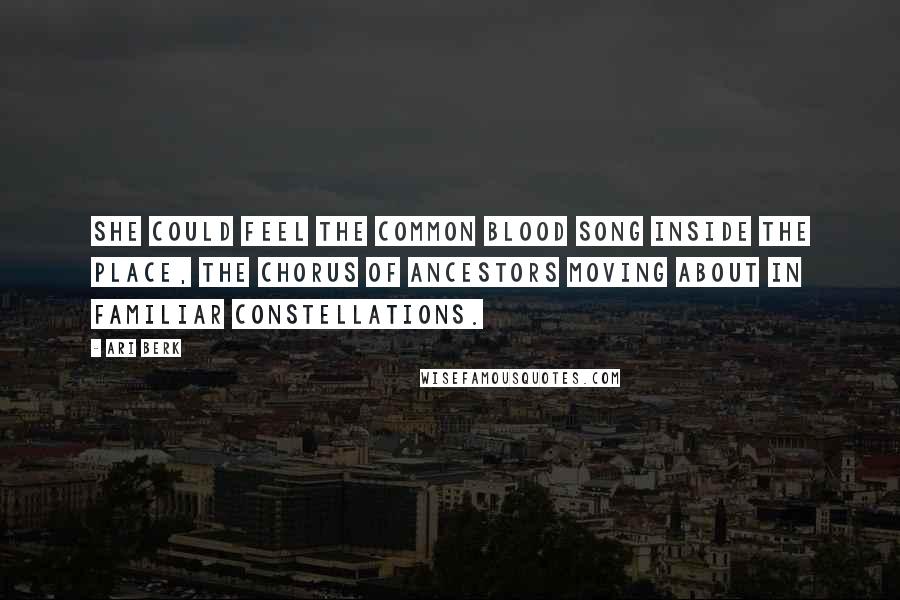 Ari Berk Quotes: She could feel the common blood song inside the place, the chorus of ancestors moving about in familiar constellations.