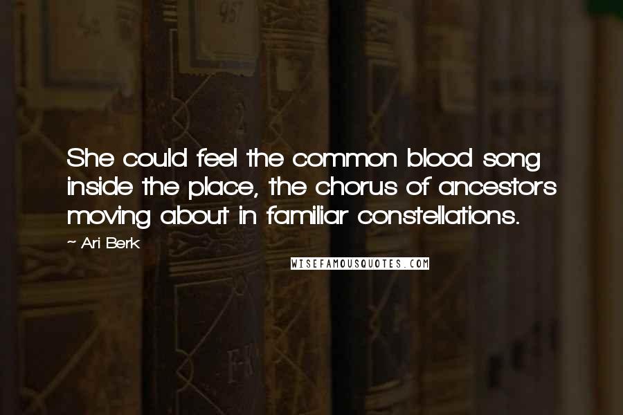 Ari Berk Quotes: She could feel the common blood song inside the place, the chorus of ancestors moving about in familiar constellations.