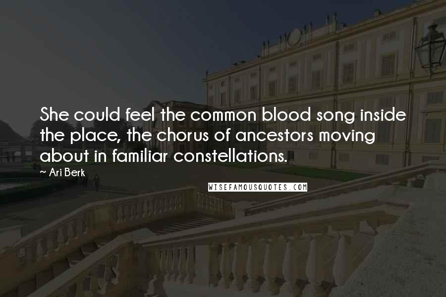 Ari Berk Quotes: She could feel the common blood song inside the place, the chorus of ancestors moving about in familiar constellations.