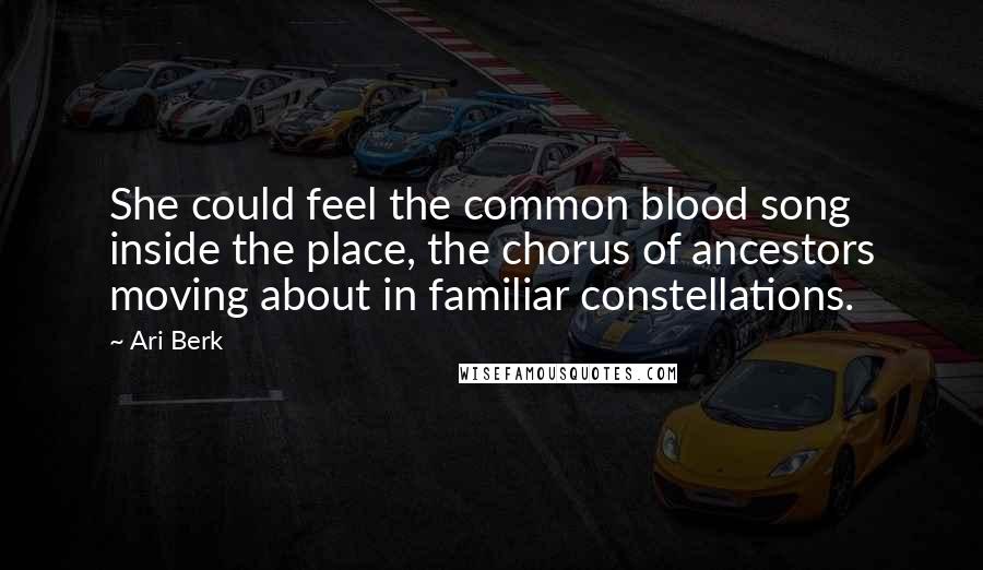Ari Berk Quotes: She could feel the common blood song inside the place, the chorus of ancestors moving about in familiar constellations.