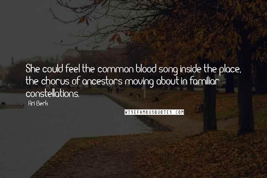 Ari Berk Quotes: She could feel the common blood song inside the place, the chorus of ancestors moving about in familiar constellations.