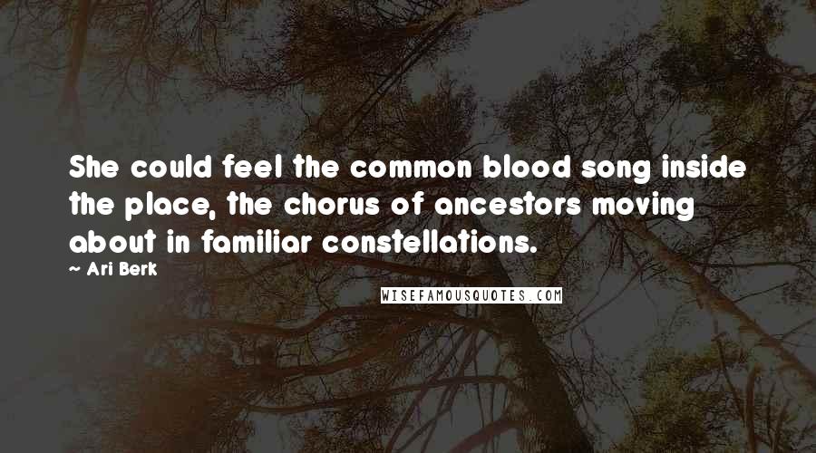 Ari Berk Quotes: She could feel the common blood song inside the place, the chorus of ancestors moving about in familiar constellations.
