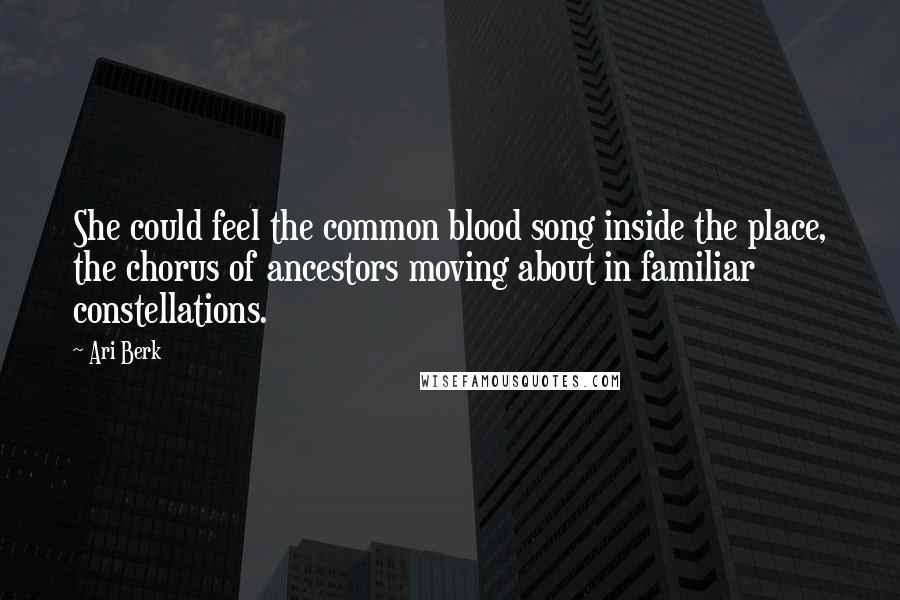 Ari Berk Quotes: She could feel the common blood song inside the place, the chorus of ancestors moving about in familiar constellations.