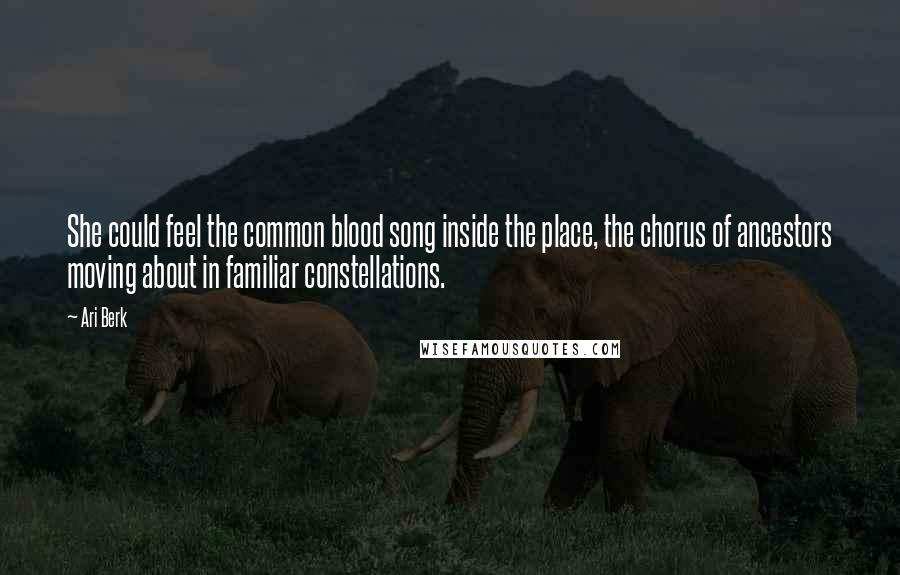 Ari Berk Quotes: She could feel the common blood song inside the place, the chorus of ancestors moving about in familiar constellations.