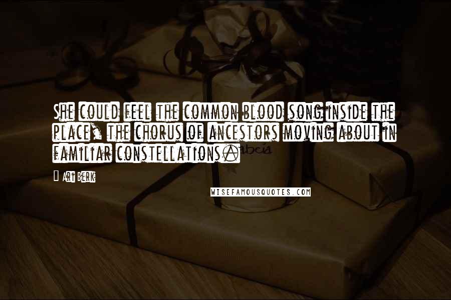 Ari Berk Quotes: She could feel the common blood song inside the place, the chorus of ancestors moving about in familiar constellations.