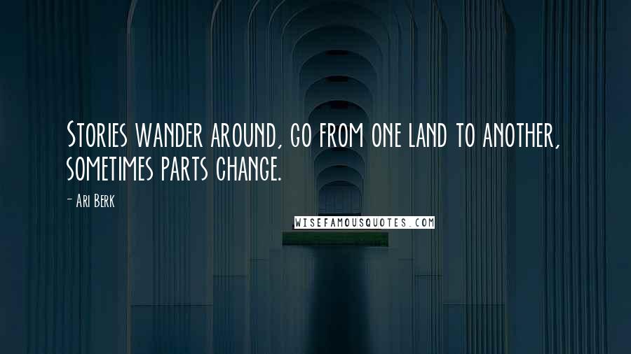Ari Berk Quotes: Stories wander around, go from one land to another, sometimes parts change.
