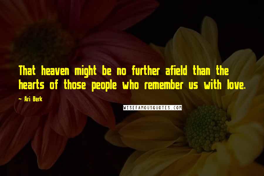 Ari Berk Quotes: That heaven might be no further afield than the hearts of those people who remember us with love.