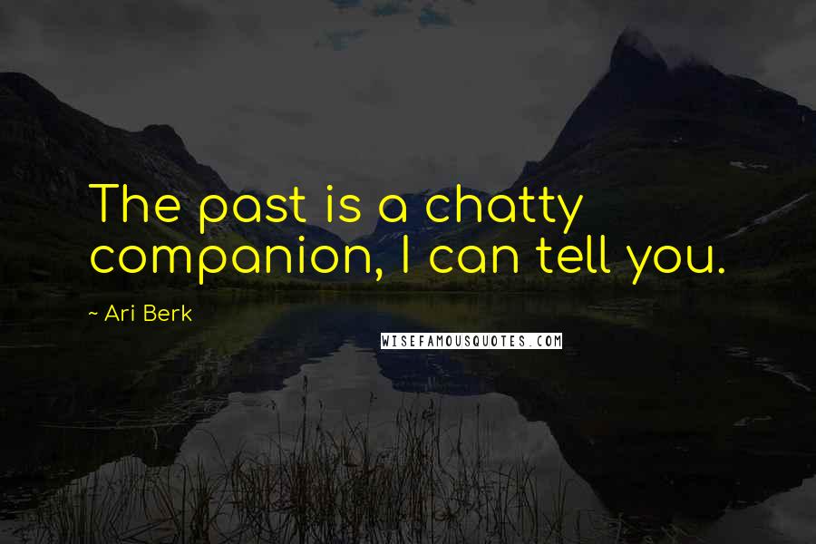 Ari Berk Quotes: The past is a chatty companion, I can tell you.