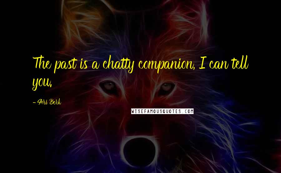 Ari Berk Quotes: The past is a chatty companion, I can tell you.