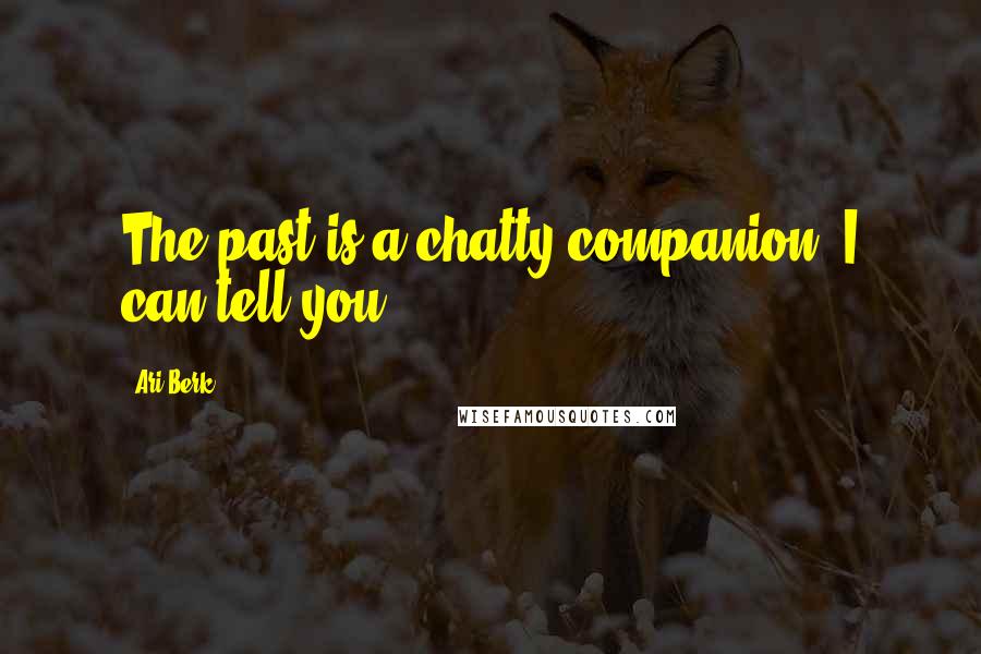 Ari Berk Quotes: The past is a chatty companion, I can tell you.