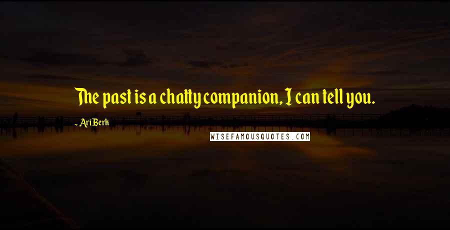 Ari Berk Quotes: The past is a chatty companion, I can tell you.
