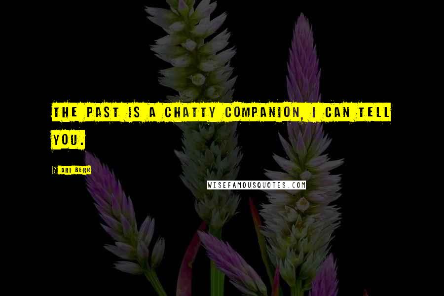 Ari Berk Quotes: The past is a chatty companion, I can tell you.