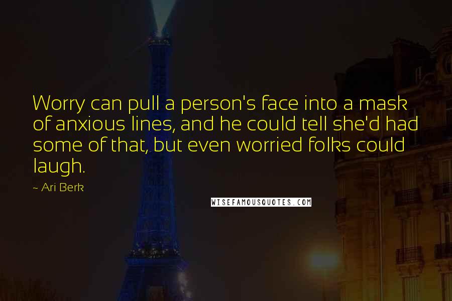 Ari Berk Quotes: Worry can pull a person's face into a mask of anxious lines, and he could tell she'd had some of that, but even worried folks could laugh.