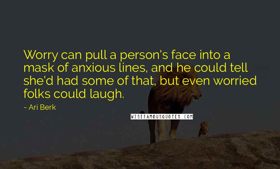 Ari Berk Quotes: Worry can pull a person's face into a mask of anxious lines, and he could tell she'd had some of that, but even worried folks could laugh.