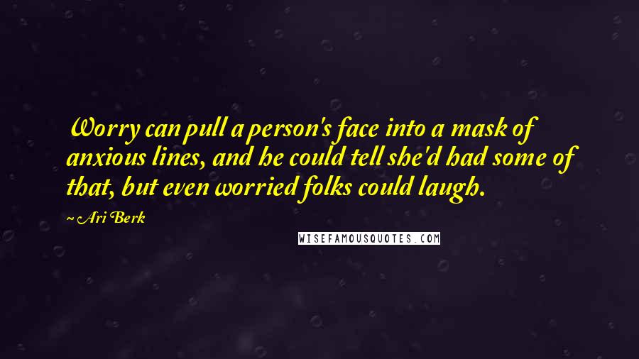 Ari Berk Quotes: Worry can pull a person's face into a mask of anxious lines, and he could tell she'd had some of that, but even worried folks could laugh.