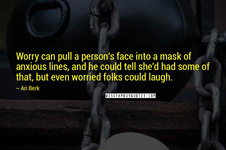 Ari Berk Quotes: Worry can pull a person's face into a mask of anxious lines, and he could tell she'd had some of that, but even worried folks could laugh.