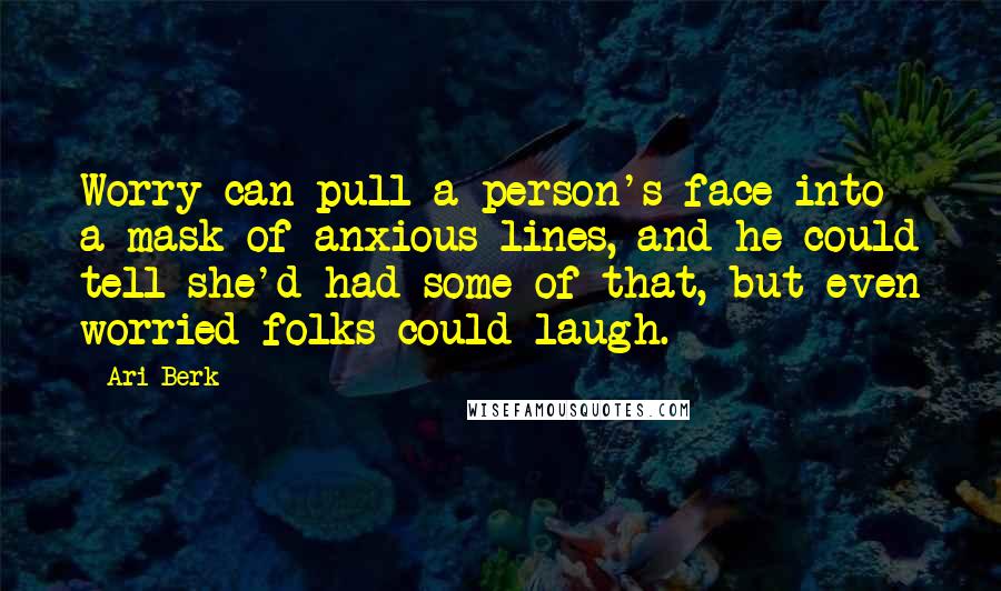 Ari Berk Quotes: Worry can pull a person's face into a mask of anxious lines, and he could tell she'd had some of that, but even worried folks could laugh.