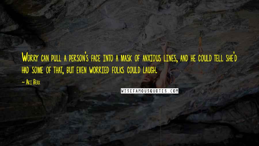 Ari Berk Quotes: Worry can pull a person's face into a mask of anxious lines, and he could tell she'd had some of that, but even worried folks could laugh.