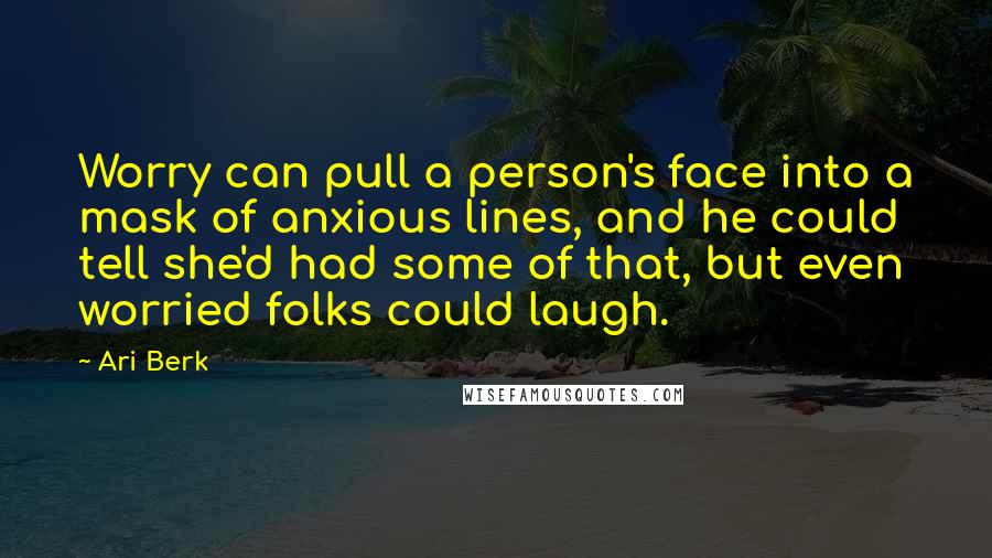 Ari Berk Quotes: Worry can pull a person's face into a mask of anxious lines, and he could tell she'd had some of that, but even worried folks could laugh.