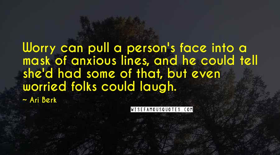 Ari Berk Quotes: Worry can pull a person's face into a mask of anxious lines, and he could tell she'd had some of that, but even worried folks could laugh.