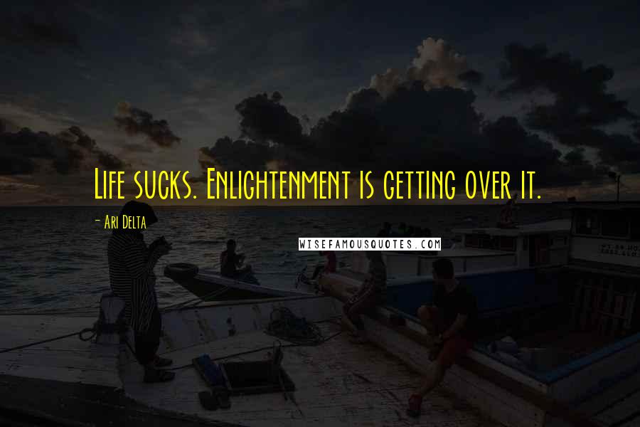 Ari Delta Quotes: Life sucks. Enlightenment is getting over it.