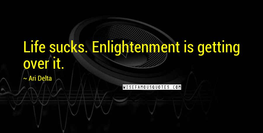 Ari Delta Quotes: Life sucks. Enlightenment is getting over it.