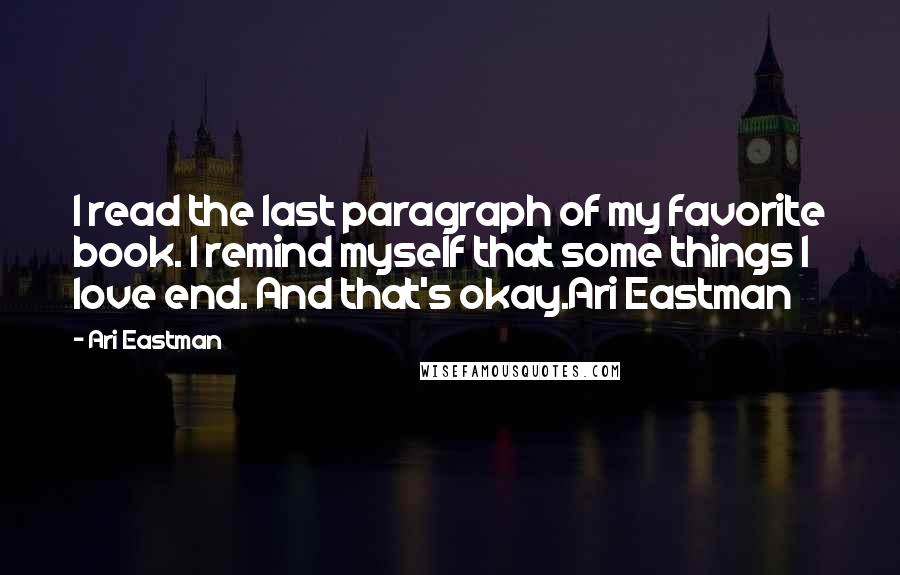 Ari Eastman Quotes: I read the last paragraph of my favorite book. I remind myself that some things I love end. And that's okay.Ari Eastman