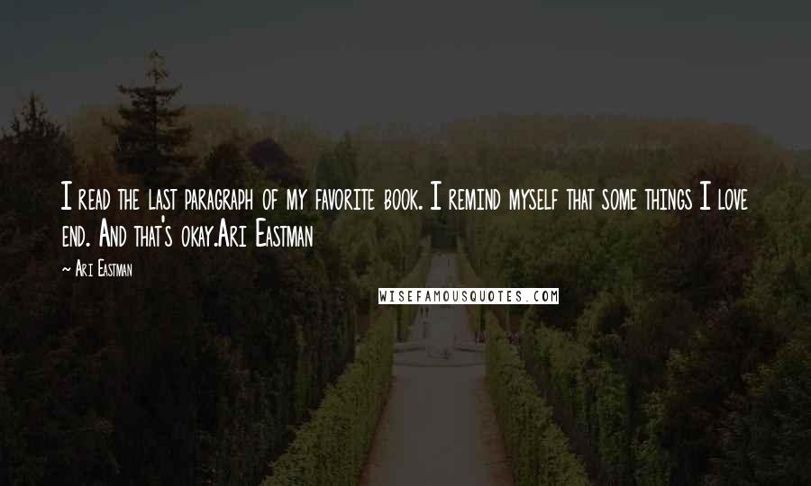 Ari Eastman Quotes: I read the last paragraph of my favorite book. I remind myself that some things I love end. And that's okay.Ari Eastman